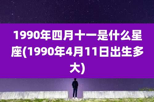 1990年四月十一是什么星座(1990年4月11日出生多大)