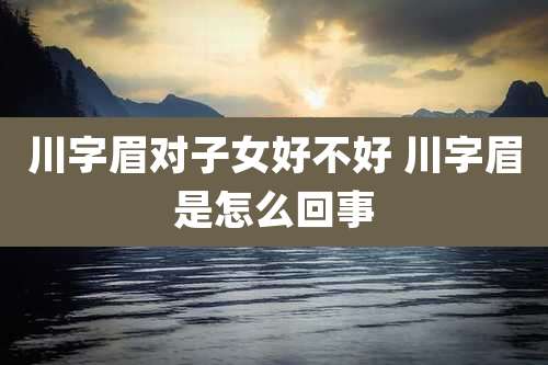 川字眉对子女好不好 川字眉是怎么回事