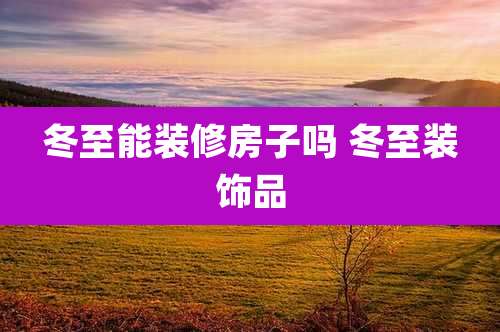 冬至能装修房子吗 冬至装饰品