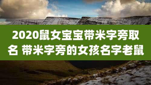 2020鼠女宝宝带米字旁取名 带米字旁的女孩名字老鼠