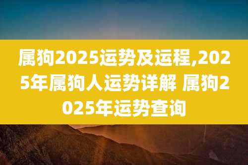 属狗2025运势及运程,2025年属狗人运势详解 属狗2025年运势查询