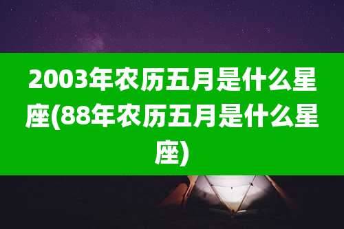 2003年农历五月是什么星座(88年农历五月是什么星座)