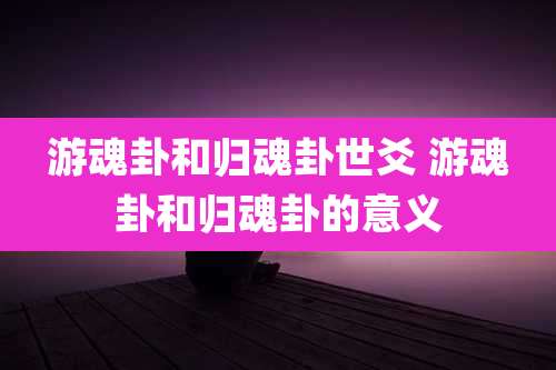 游魂卦和归魂卦世爻 游魂卦和归魂卦的意义