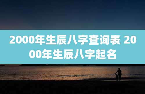 2000年生辰八字查询表 2000年生辰八字起名