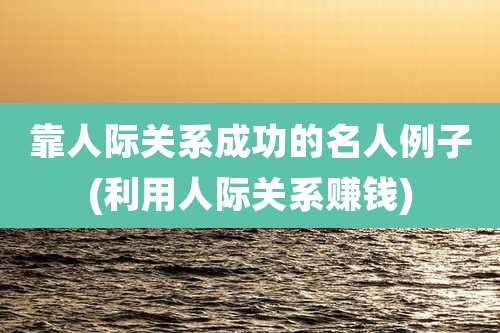 靠人际关系成功的名人例子(利用人际关系赚钱)