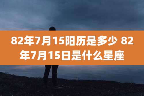 82年7月15阳历是多少 82年7月15日是什么星座