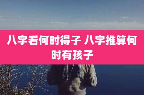 八字看何时得子 八字推算何时有孩子
