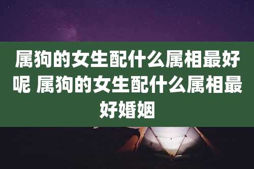 属狗的女生配什么属相最好呢 属狗的女生配什么属相最好婚姻