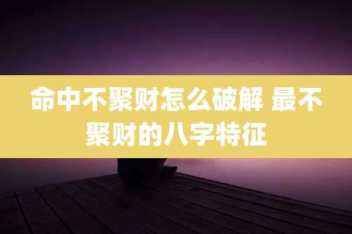 命中不聚财怎么破解 最不聚财的八字特征