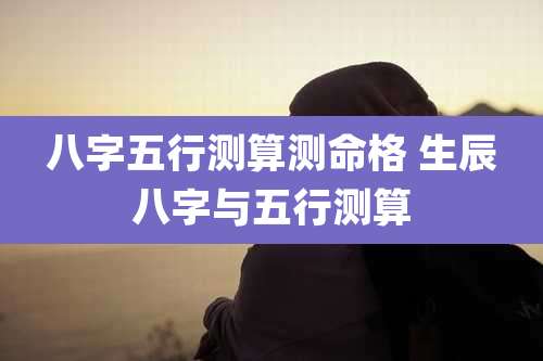 八字五行测算测命格 生辰八字与五行测算