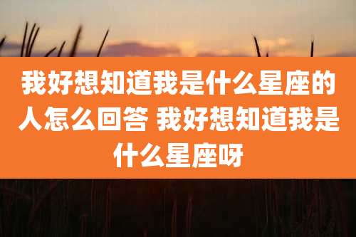 我好想知道我是什么星座的人怎么回答 我好想知道我是什么星座呀