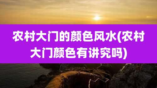 农村大门的颜色风水(农村大门颜色有讲究吗)