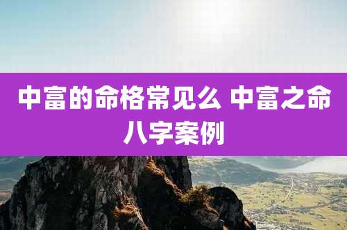 中富的命格常见么 中富之命八字案例