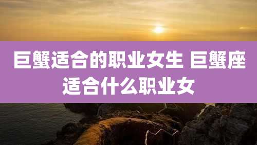 巨蟹适合的职业女生 巨蟹座适合什么职业女