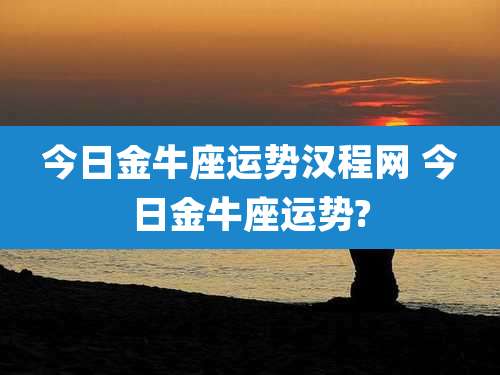 今日金牛座运势汉程网 今日金牛座运势?