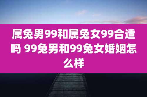 属兔男99和属兔女99合适吗 99兔男和99兔女婚姻怎么样