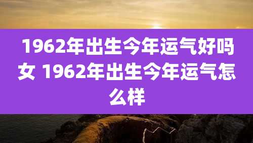 1962年出生今年运气好吗女 1962年出生今年运气怎么样