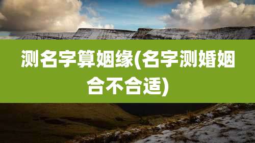 测名字算姻缘(名字测婚姻合不合适)