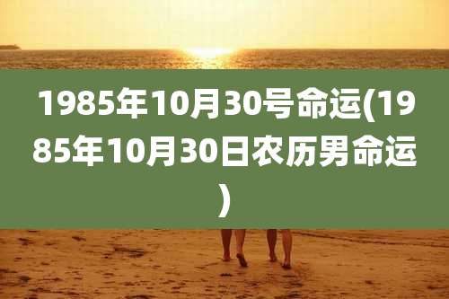 1985年10月30号命运(1985年10月30日农历男命运)