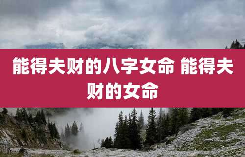 能得夫财的八字女命 能得夫财的女命