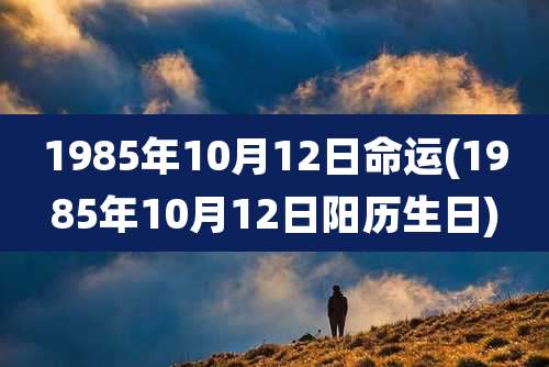 1985年10月12日命运(1985年10月12日阳历生日)