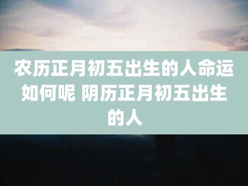 农历正月初五出生的人命运如何呢 阴历正月初五出生的人