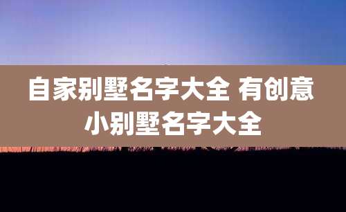 自家别墅名字大全 有创意 小别墅名字大全