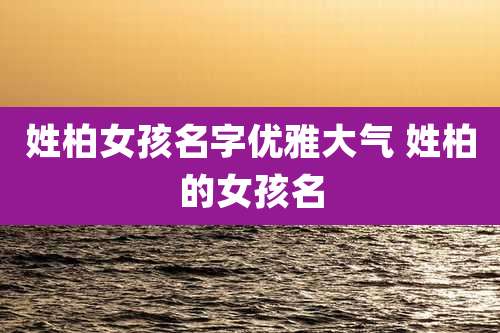 姓柏女孩名字优雅大气 姓柏的女孩名