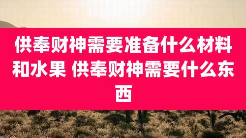 供奉财神需要准备什么材料和水果 供奉财神需要什么东西