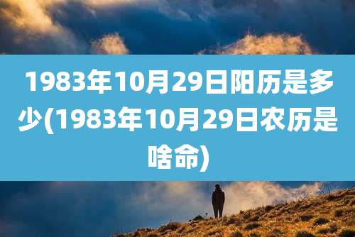 1983年10月29日阳历是多少(1983年10月29日农历是啥命)