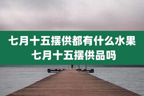 七月十五摆供都有什么水果 七月十五摆供品吗