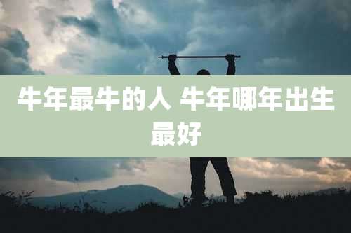 牛年最牛的人 牛年哪年出生最好
