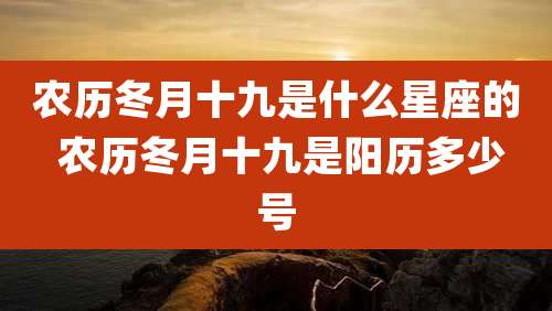 农历冬月十九是什么星座的 农历冬月十九是阳历多少号