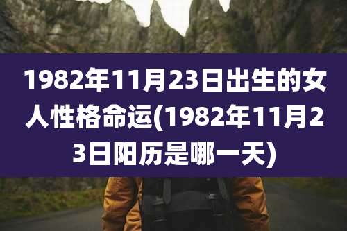 1982年11月23日出生的女人性格命运(1982年11月23日阳历是哪一天)