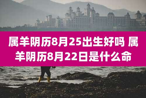 属羊阴历8月25出生好吗 属羊阴历8月22日是什么命