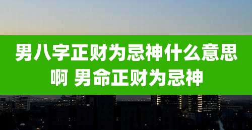 男八字正财为忌神什么意思啊 男命正财为忌神