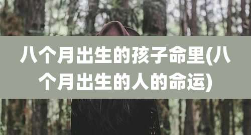 八个月出生的孩子命里(八个月出生的人的命运)