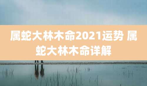 属蛇大林木命2021运势 属蛇大林木命详解
