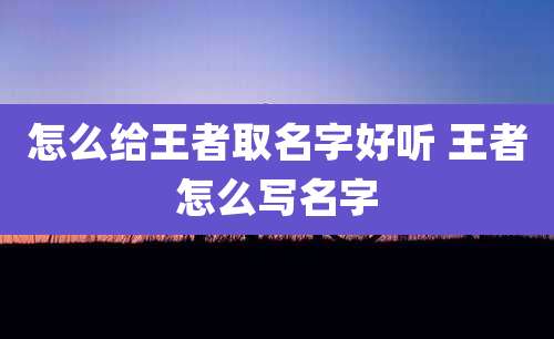 怎么给王者取名字好听 王者怎么写名字