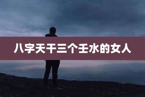 八字天干三个壬水的女人
