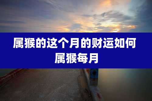 属猴的这个月的财运如何 属猴每月