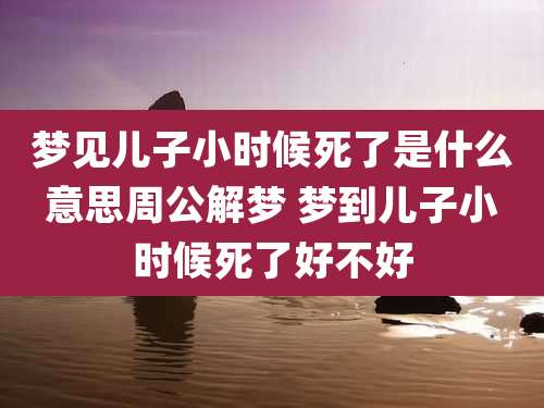 梦见儿子小时候死了是什么意思周公解梦 梦到儿子小时候死了好不好