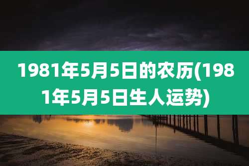 1981年5月5日的农历(1981年5月5日生人运势)
