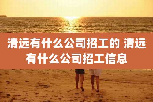 清远有什么公司招工的 清远有什么公司招工信息