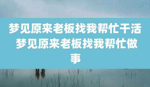 梦见原来老板找我帮忙干活 梦见原来老板找我帮忙做事