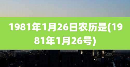 1981年1月26日农历是(1981年1月26号)