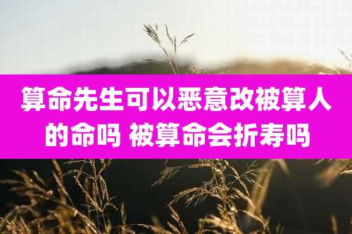 算命先生可以恶意改被算人的命吗 被算命会折寿吗
