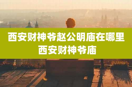 西安财神爷赵公明庙在哪里 西安财神爷庙