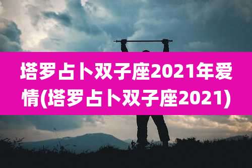 塔罗占卜双子座2021年爱情(塔罗占卜双子座2021)