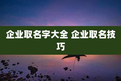 企业取名字大全 企业取名技巧